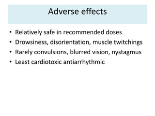 Adverse effects
• Relatively safe in recommended doses
• Drowsiness, disorientation, muscle twitchings
• Rarely convulsions, blurred vision, nystagmus
• Least cardiotoxic antiarrhythmic
 