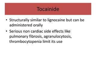 Tocainide
• Structurally similar to lignocaine but can be
administered orally
• Serious non cardiac side effects like
pulmonary fibrosis, agranulocytosis,
thrombocytopenia limit its use
 