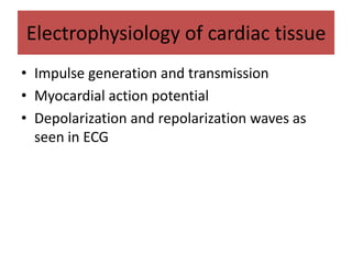 Electrophysiology of cardiac tissue
• Impulse generation and transmission
• Myocardial action potential
• Depolarization and repolarization waves as
seen in ECG
 
