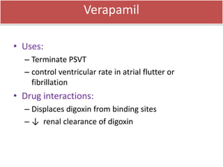 Verapamil
• Uses:
– Terminate PSVT
– control ventricular rate in atrial flutter or
fibrillation
• Drug interactions:
– Displaces digoxin from binding sites
– ↓ renal clearance of digoxin
 