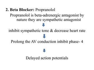 2. Beta Blocker: Propranolol
Propranolol is beta-adrenergic antagonist by
nature they are sympathetic antagonist
inhibit sympathetic tone & decrease heart rate
Prolong the AV conduction inhibit phase- 4
Delayed action potentials
 