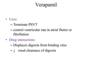 Verapamil
• Uses:
– Terminate PSVT
– control ventricular rate in atrial flutter or
fibrillation
• Drug interactions:
– Displaces digoxin from binding sites
– ↓ renal clearance of digoxin
 