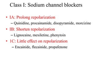 Class I: Sodium channel blockers
• IA: Prolong repolarization
– Quinidine, procainamide, disopyramide, morcizine
• IB: Shorten repolarization
– Lignocaine, mexiletine, phenytoin
• 1C: Little effect on repolarization
– Encainide, flecainide, propafenone
 