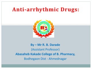 Anti-arrhythmic Drugs:
By – Mr R. B. Darade
(Assistant Professor)
Abasaheb Kakade College of B. Pharmacy,
Bodhegaon Dist - Ahmednagar
 