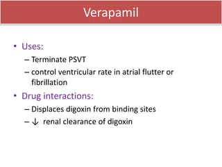 Verapamil
• Uses:
– Terminate PSVT
– control ventricular rate in atrial flutter or
fibrillation
• Drug interactions:
– Displaces digoxin from binding sites
– ↓ renal clearance of digoxin
 
