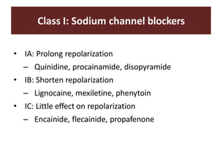 Class I: Sodium channel blockers
• IA: Prolong repolarization
– Quinidine, procainamide, disopyramide
• IB: Shorten repolarization
– Lignocaine, mexiletine, phenytoin
• IC: Little effect on repolarization
– Encainide, flecainide, propafenone
 