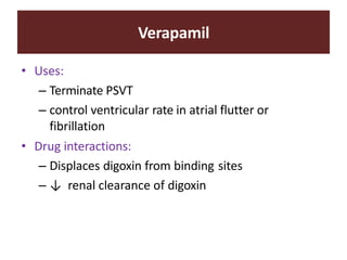 Verapamil
• Uses:
– Terminate PSVT
– control ventricular rate in atrial flutter or
fibrillation
• Drug interactions:
– Displaces digoxin from binding sites
– ↓ renal clearance of digoxin
 