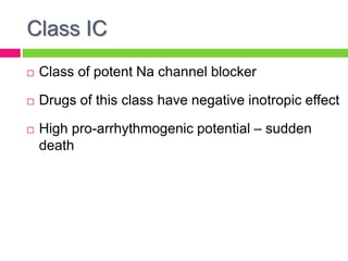 Class IC
 Class of potent Na channel blocker
 Drugs of this class have negative inotropic effect
 High pro-arrhythmogenic potential – sudden
death
 