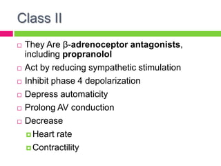 Class II
 They Are β-adrenoceptor antagonists,
including propranolol
 Act by reducing sympathetic stimulation
 Inhibit phase 4 depolarization
 Depress automaticity
 Prolong AV conduction
 Decrease
 Heart rate
 Contractility
 