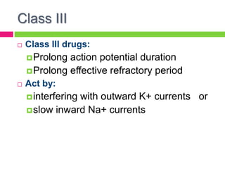 Class III
 Class III drugs:
Prolong action potential duration
Prolong effective refractory period
 Act by:
interfering with outward K+ currents or
slow inward Na+ currents
 