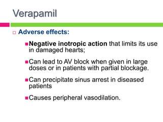 Verapamil
 Adverse effects:
Negative inotropic action that limits its use
in damaged hearts;
Can lead to AV block when given in large
doses or in patients with partial blockage.
Can precipitate sinus arrest in diseased
patients
Causes peripheral vasodilation.
 