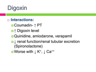 Digoxin
 Interactions:
 Coumadin- ↑ PT
 ↑ Digoxin level
 Quinidine, amiodarone, verapamil
 ↓ renal function/renal tubular excretion
(Spironolactone)
 Worse with ↓ K+, ↓ Ca++
 