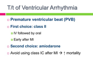 T/t of Ventricular Arrhythmia
 Premature ventricular beat (PVB)
 First choice: class II
 IV followed by oral
 Early after MI
 Second choice: amiodarone
 Avoid using class IC after MI  ↑ mortality
 