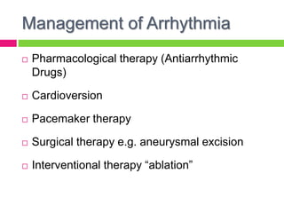 Management of Arrhythmia
 Pharmacological therapy (Antiarrhythmic
Drugs)
 Cardioversion
 Pacemaker therapy
 Surgical therapy e.g. aneurysmal excision
 Interventional therapy “ablation”
 