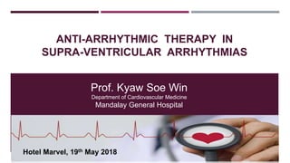 ANTI-ARRHYTHMIC THERAPY IN
SUPRA-VENTRICULAR ARRHYTHMIAS
Prof. Kyaw Soe Win
Department of Cardiovascular Medicine
Mandalay General Hospital
Hotel Marvel, 19th May 2018
 