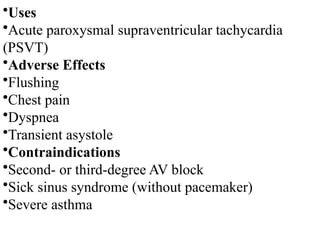 •Uses
•Acute paroxysmal supraventricular tachycardia
(PSVT)
•Adverse Effects
•Flushing
•Chest pain
•Dyspnea
•Transient asystole
•Contraindications
•Second- or third-degree AV block
•Sick sinus syndrome (without pacemaker)
•Severe asthma
 