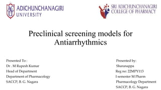 Preclinical screening models for
Antiarrhythmics
Presented To : Presented by:
Dr . M Rupesh Kumar Sharanappa
Head of Department Reg no: 22MPY113
Department of Pharmacology I semester M Pharm
SACCP, B. G. Nagara Pharmacology Department
SACCP, B. G. Nagara
 