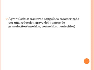 <ul><li>Agranulocitis: trastorno sanguíneo caracterizado por una reducción grave del numero de granulocitos(basofilos, eos...