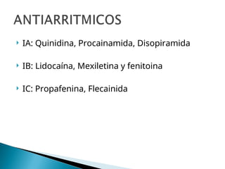  IA: Quinidina, Procainamida, Disopiramida
 IB: Lidocaína, Mexiletina y fenitoina
 IC: Propafenina, Flecainida
 