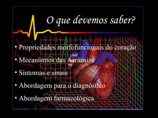 O que devemos saber?
• Propriedades morfofuncionais do coração
• Mecanismos das Arritmias
• Sintomas e sinais
• Abordagem para o diagnóstico
• Abordagem farmacológica
 