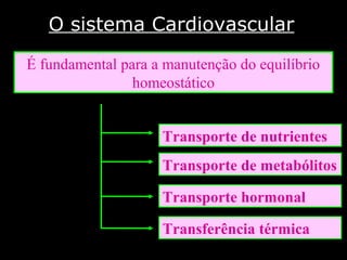 O sistema Cardiovascular
É fundamental para a manutenção do equilíbrio
homeostático
Transporte de nutrientes
Transporte de metabólitos
Transporte hormonal
Transferência térmica
 