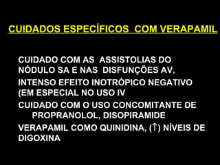CUIDADOS ESPECÍFICOS COM VERAPAMILCUIDADOS ESPECÍFICOS COM VERAPAMIL
CUIDADO COM AS ASSISTOLIAS DO
NÓDULO SA E NAS DISFUNÇÕES AV,
INTENSO EFEITO INOTRÓPICO NEGATIVO
(EM ESPECIAL NO USO IV
CUIDADO COM O USO CONCOMITANTE DE
PROPRANOLOL, DISOPIRAMIDE
VERAPAMIL COMO QUINIDINA, (↑) NÍVEIS DE
DIGOXINA
 