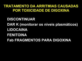 TRATAMENTO DA ARRITMIAS CAUSADAS
POR TOXICIDADE DE DIGOXINA
DISCONTINUAR
DAR K (monitorar os níveis plasmáticos)
LIDOCAINA
FENITOINA
Fab FRAGMENTOS PARA DIGOXINA
 