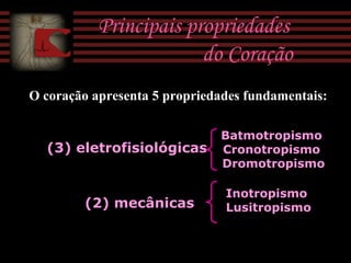 Principais propriedades
do Coração
Inotropismo
Lusitropismo
O coração apresenta 5 propriedades fundamentais:
(3) eletrofisiológicas
Batmotropismo
Cronotropismo
Dromotropismo
(2) mecânicas
 
