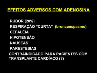 EFEITOS ADVERSOS COM ADENOSINAEFEITOS ADVERSOS COM ADENOSINA
RUBOR (20%)
RESPIRAÇÃO “CURTA” (broncoespasmo)
CEFALÉIA
HIPOTENSÃO
NÁUSEAS
PARESTESIAS
CONTRAINDICADO PARA PACIENTES COM
TRANSPLANTE CARDÍACO (?)
 