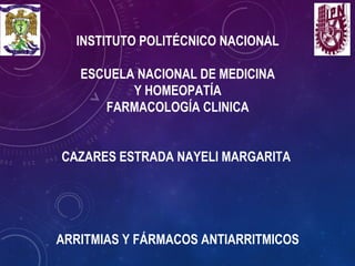 INSTITUTO POLITÉCNICO NACIONAL
ESCUELA NACIONAL DE MEDICINA
Y HOMEOPATÍA
FARMACOLOGÍA CLINICA
CAZARES ESTRADA NAYELI MARGARITA
ARRITMIAS Y FÁRMACOS ANTIARRITMICOS
 