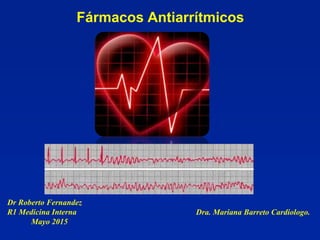 Fármacos Antiarrítmicos
Dr Roberto Fernandez
R1 Medicina Interna
Mayo 2015
Dra. Mariana Barreto Cardiologo.
 