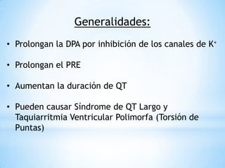 Generalidades:
• Prolongan la DPA por inhibición de los canales de K+

• Prolongan el PRE

• Aumentan la duración de QT

• Pueden causar Síndrome de QT Largo y
  Taquiarritmia Ventricular Polimorfa (Torsión de
  Puntas)
 