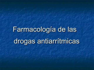 Farmacología de lasFarmacología de las
drogas antiarrítmicasdrogas antiarrítmicas
 
