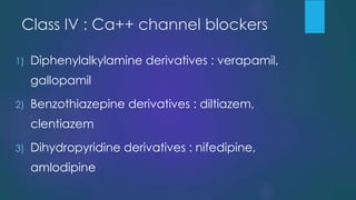 Class IV : Ca++ channel blockers
1) Diphenylalkylamine derivatives : verapamil,
gallopamil
2) Benzothiazepine derivatives : diltiazem,
clentiazem
3) Dihydropyridine derivatives : nifedipine,
amlodipine
 
