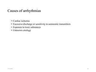 Causes of arrhythmias
• Cardiac ischemia
• Excessive discharge or sensitivity to autonomic transmitters
• Exposure to toxic substances
• Unknown etiology
2/12/2022 16
 