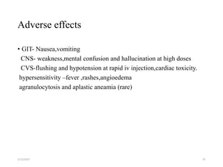 Adverse effects
• GIT- Nausea,vomiting
CNS- weakness,mental confusion and hallucination at high doses
CVS-flushing and hypotension at rapid iv injection,cardiac toxicity.
hypersensitivity –fever ,rashes,angioedema
agranulocytosis and aplastic aneamia (rare)
2/12/2022 25
 