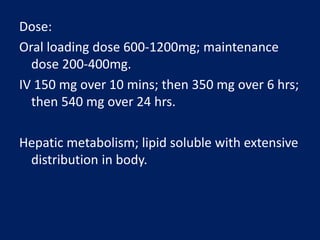 Dose:
Oral loading dose 600-1200mg; maintenance
dose 200-400mg.
IV 150 mg over 10 mins; then 350 mg over 6 hrs;
then 540 mg over 24 hrs.
Hepatic metabolism; lipid soluble with extensive
distribution in body.
 