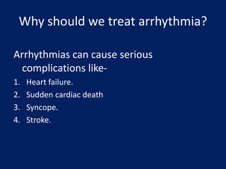 Why should we treat arrhythmia?
Arrhythmias can cause serious
complications like-
1. Heart failure.
2. Sudden cardiac death
3. Syncope.
4. Stroke.
 