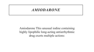 AMIODARONE
Amiodarone This unusual iodine containing
highly lipophilic long-acting antiarrhythmic
drug exerts multiple actions:
 