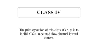 CLASS IV
The primary action of this class of drugs is to
inhibit Ca2+ mediated slow channel inward
current.
 