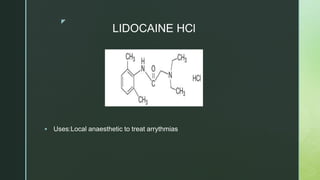 z
LIDOCAINE HCl
 Uses:Local anaesthetic to treat arrythmias
 