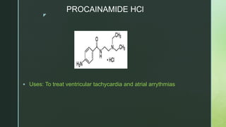 z
PROCAINAMIDE HCl
 Uses: To treat ventricular tachycardia and atrial arrythmias
 