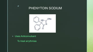 z
PHENYTOIN SODIUM
 Uses:Anticonvulsant
To treat arrythmias
 