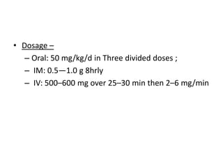 • Dosage –
– Oral: 50 mg/kg/d in Three divided doses ;
– IM: 0.5—1.0 g 8hrly
– IV: 500–600 mg over 25–30 min then 2–6 mg/min
 
