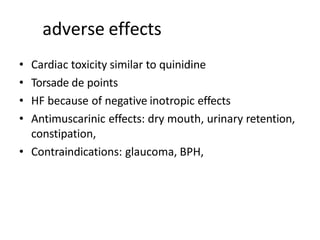 adverse effects
• Cardiac toxicity similar to quinidine
• Torsade de points
• HF because of negative inotropic effects
• Antimuscarinic effects: dry mouth, urinary retention,
constipation,
• Contraindications: glaucoma, BPH,
 