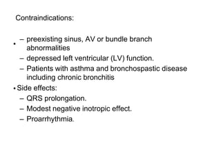 •
Contraindications:
– preexisting sinus, AV or bundle branch
abnormalities
– depressed left ventricular (LV) function.
– Patients with asthma and bronchospastic disease
including chronic bronchitis
Side effects:
– QRS prolongation.
– Modest negative inotropic effect.
– Proarrhythmia.
•
 