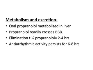 Metabolism and excretion-
• Oral propranolol metabolised in liver
• Propranolol readily crosses BBB.
• Elimination t ½ propranolol= 2-4 hrs
• Antiarrhythmic activity persists for 6-8 hrs.
 