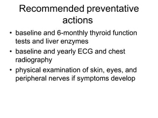 Recommended preventative
actions
• baseline and 6-monthly thyroid function
tests and liver enzymes
• baseline and yearly ECG and chest
radiography
• physical examination of skin, eyes, and
peripheral nerves if symptoms develop
 