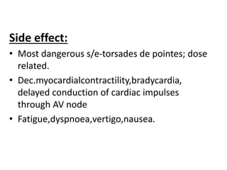Side effect:
• Most dangerous s/e-torsades de pointes; dose
related.
• Dec.myocardialcontractility,bradycardia,
delayed conduction of cardiac impulses
through AV node
• Fatigue,dyspnoea,vertigo,nausea.
 