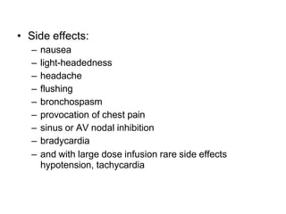 • Side effects:
– nausea
– light-headedness
– headache
– flushing
– bronchospasm
– provocation of chest pain
– sinus or AV nodal inhibition
– bradycardia
– and with large dose infusion rare side effects
hypotension, tachycardia
 